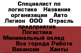 Специалист по логистике › Название организации ­ Авто-Легион, ООО › Отрасль предприятия ­ Логистика › Минимальный оклад ­ 35 000 - Все города Работа » Вакансии   . Ханты-Мансийский,Мегион г.